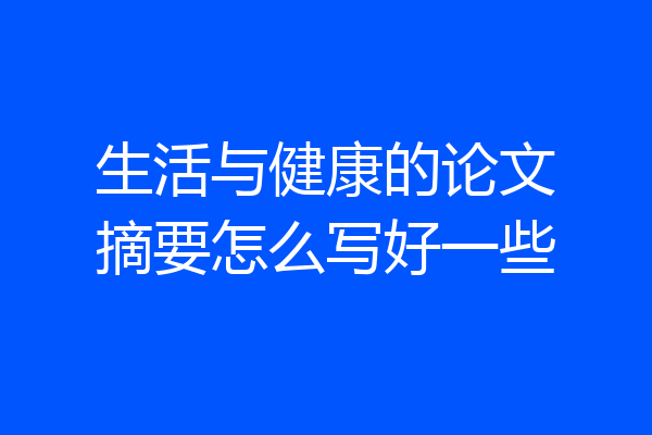 生活与健康的论文摘要怎么写好一些