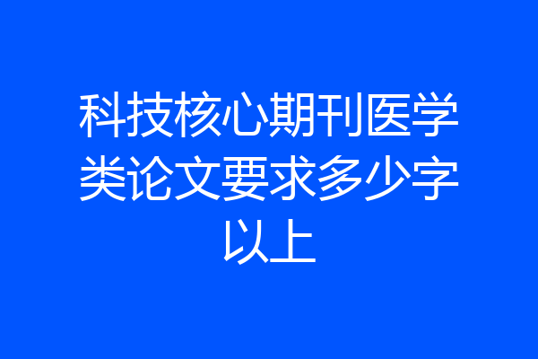 科技核心期刊医学类论文要求多少字以上