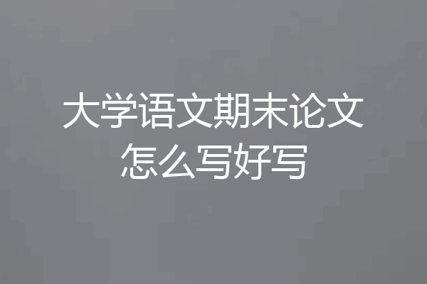 大学语文期末论文怎么写好写