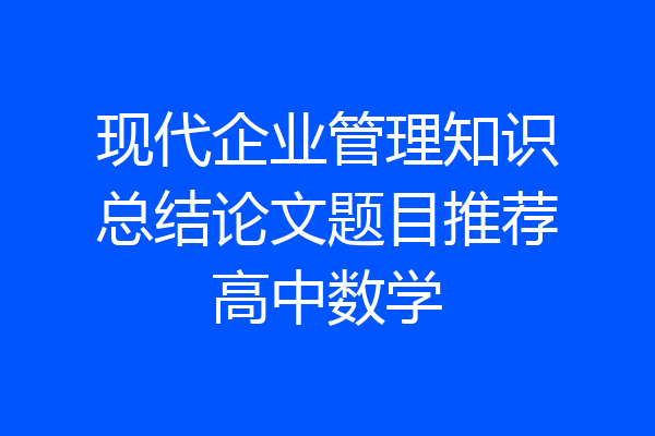 现代企业管理知识总结论文题目推荐高中数学