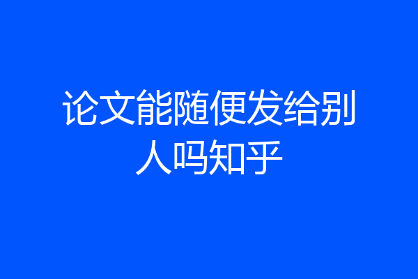 论文能随便发给别人吗知乎