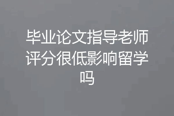 毕业论文指导老师评分很低影响留学吗