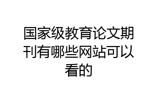 国家级教育论文期刊有哪些网站可以看的