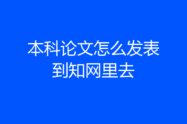 本科论文怎么发表到知网里去