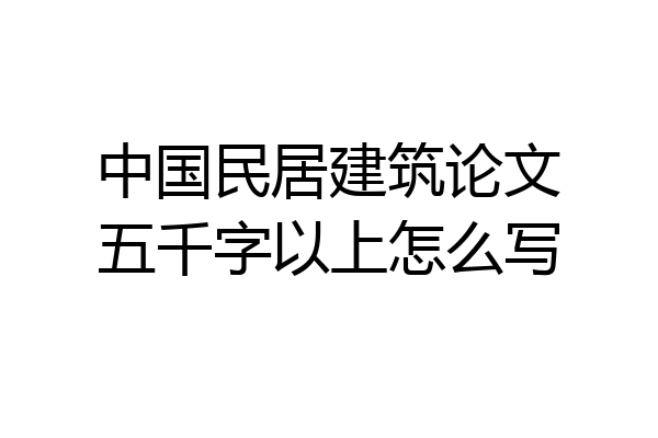 中国民居建筑论文五千字以上怎么写