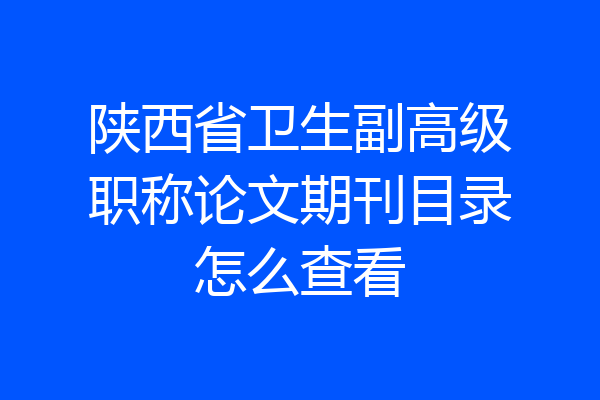 陕西省卫生副高级职称论文期刊目录怎么查看