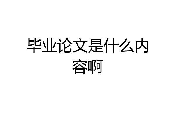 毕业论文是什么内容啊