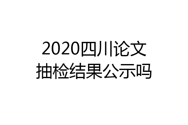 2020四川论文抽检结果公示吗