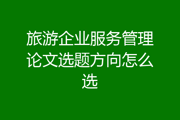 旅游企业服务管理论文选题方向怎么选