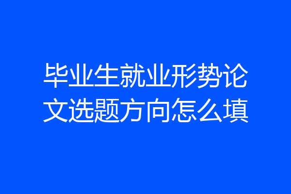 毕业生就业形势论文选题方向怎么填