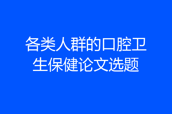 各类人群的口腔卫生保健论文选题