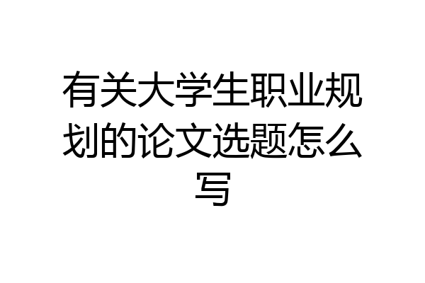 有关大学生职业规划的论文选题怎么写