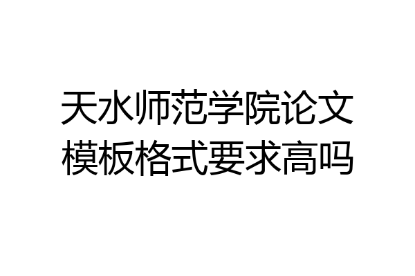 天水师范学院论文模板格式要求高吗