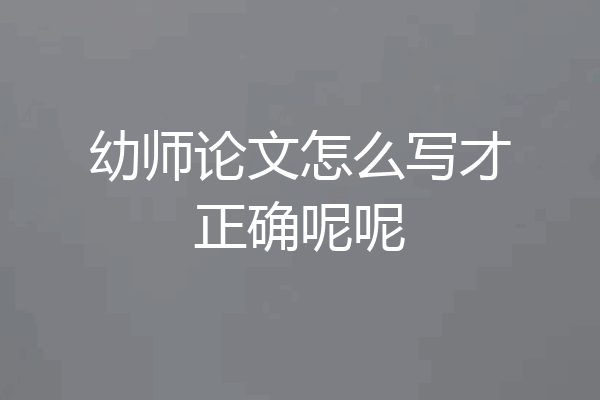 幼师论文怎么写才正确呢呢