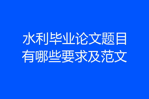 水利毕业论文题目有哪些要求及范文