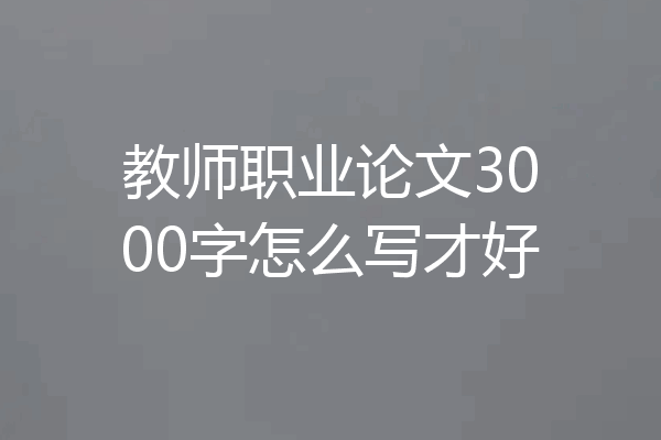 教师职业论文3000字怎么写才好