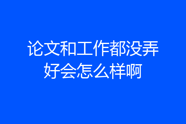 论文和工作都没弄好会怎么样啊