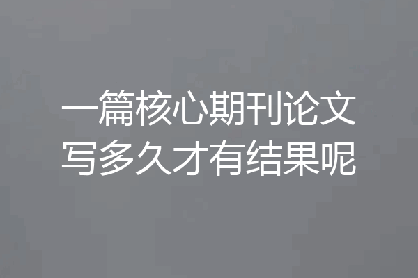 一篇核心期刊论文写多久才有结果呢