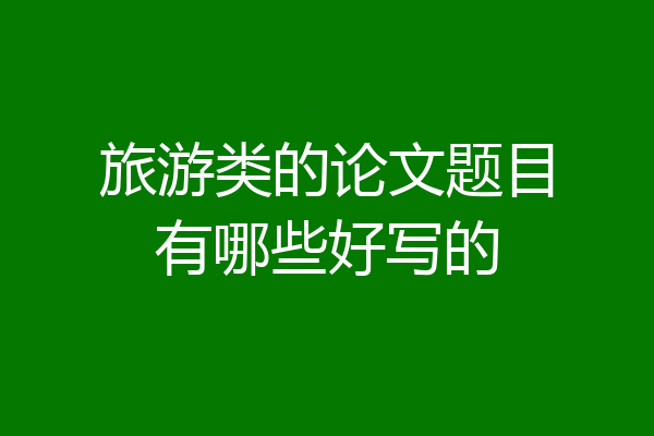 旅游类的论文题目有哪些好写的