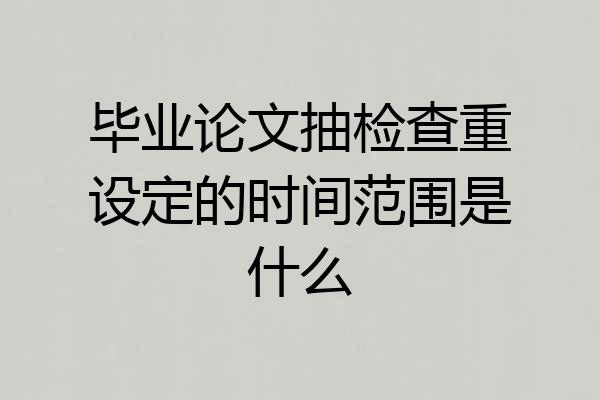 毕业论文抽检查重设定的时间范围是什么