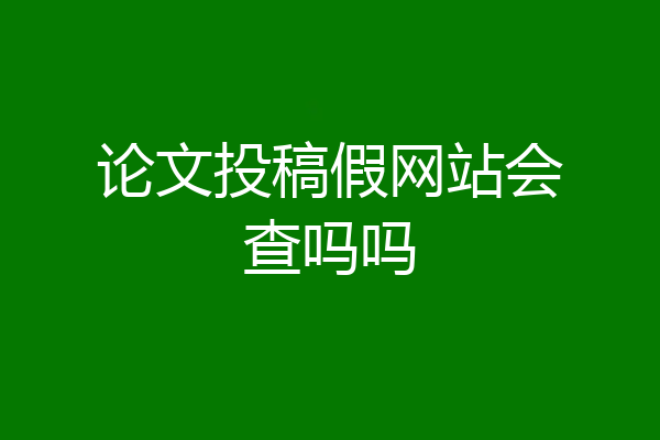 论文投稿假网站会查吗吗