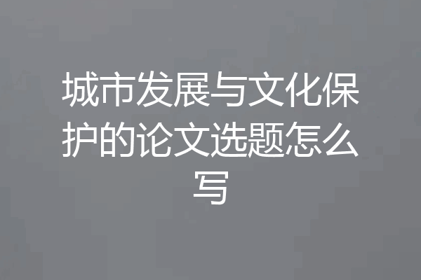 城市发展与文化保护的论文选题怎么写