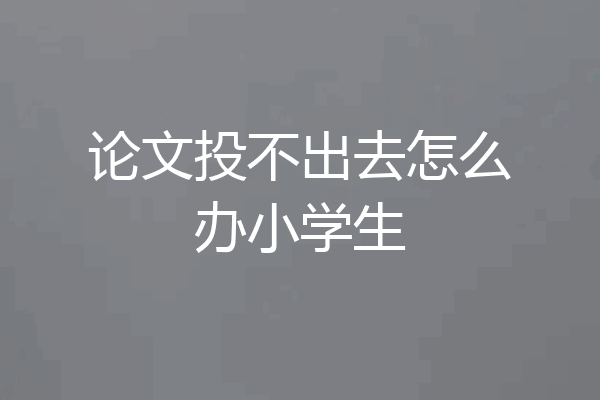 论文投不出去怎么办小学生