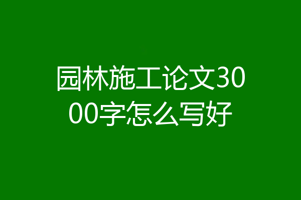 园林施工论文3000字怎么写好