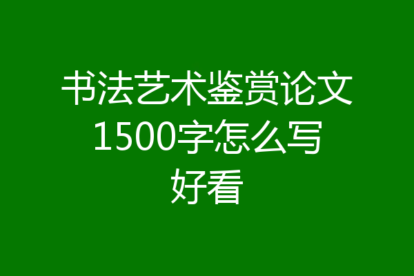 书法艺术鉴赏论文1500字怎么写好看