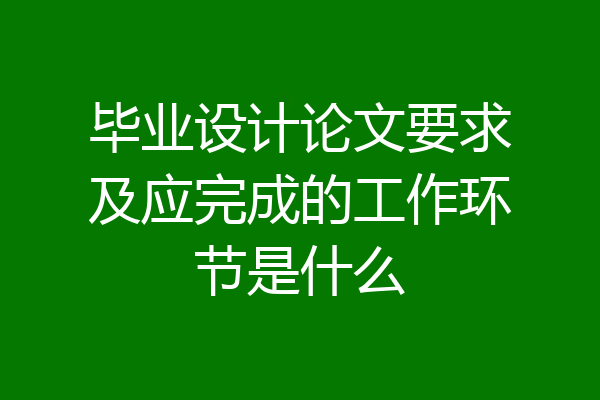 毕业设计论文要求及应完成的工作环节是什么