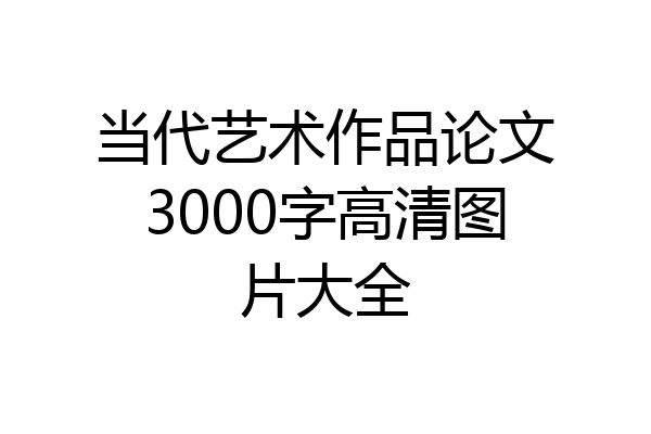 当代艺术作品论文3000字高清图片大全