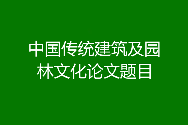 中国传统建筑及园林文化论文题目