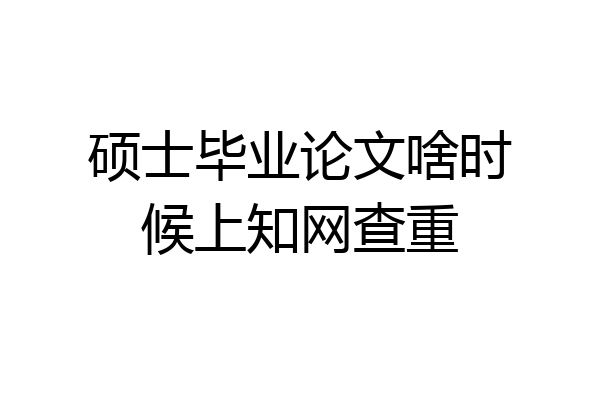硕士毕业论文啥时候上知网查重