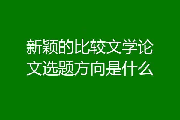 新颖的比较文学论文选题方向是什么