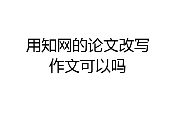 用知网的论文改写作文可以吗
