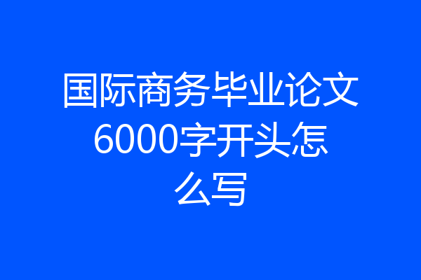 国际商务毕业论文6000字开头怎么写