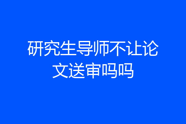研究生导师不让论文送审吗吗