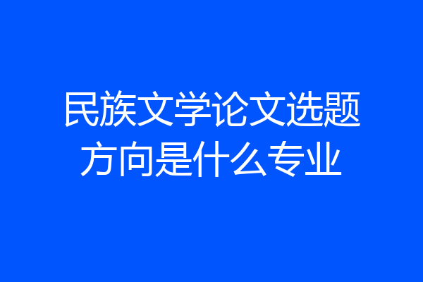 民族文学论文选题方向是什么专业