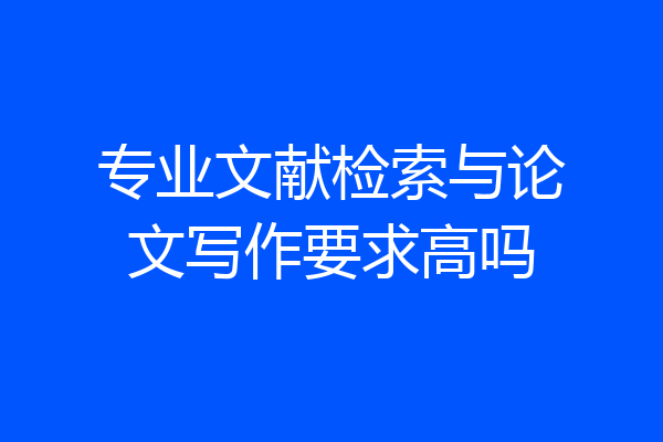 专业文献检索与论文写作要求高吗