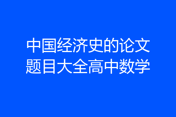 中国经济史的论文题目大全高中数学