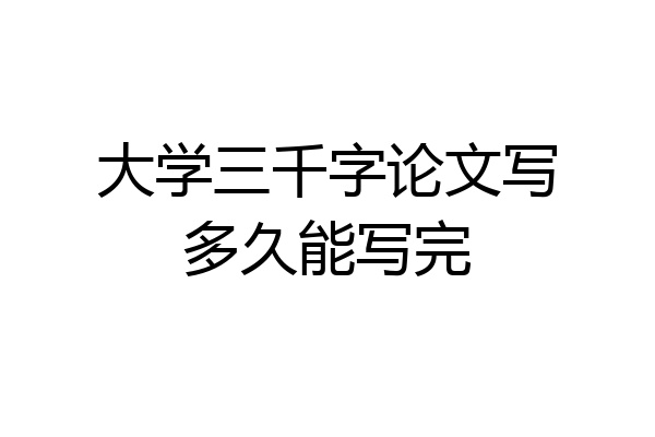 大学三千字论文写多久能写完