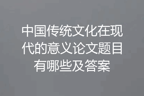 中国传统文化在现代的意义论文题目有哪些及答案