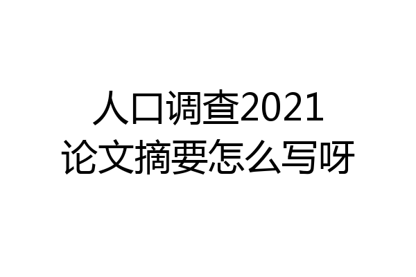 人口调查2021论文摘要怎么写呀
