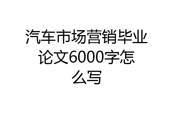 汽车市场营销毕业论文6000字怎么写