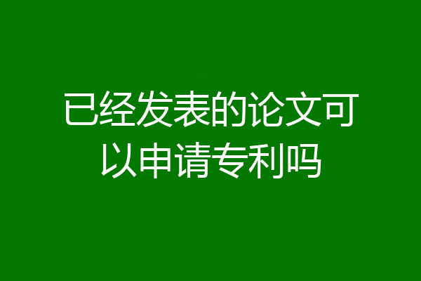 已经发表的论文可以申请专利吗
