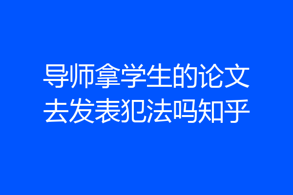 导师拿学生的论文去发表犯法吗知乎