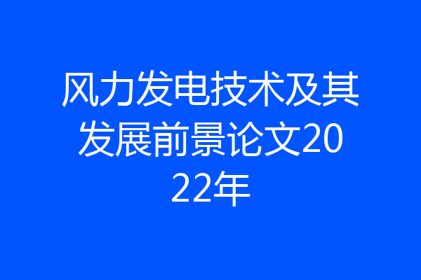 风力发电技术及其发展前景论文2022年