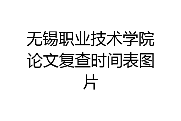无锡职业技术学院论文复查时间表图片