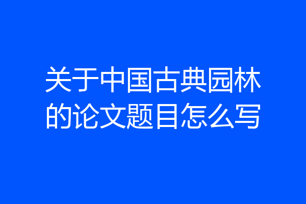 关于中国古典园林的论文题目怎么写