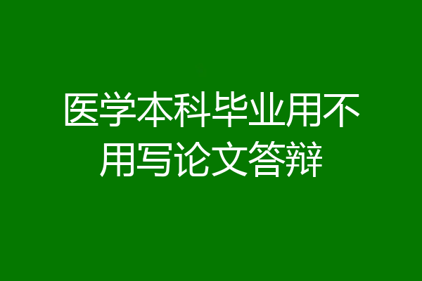 医学本科毕业用不用写论文答辩
